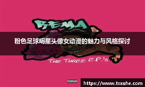 粉色足球明星头像女动漫的魅力与风格探讨